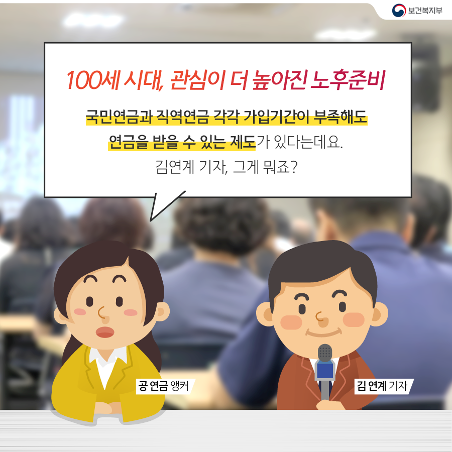 
			공연금앵커 : 100세 시대, 관심이 더 높아진 노후준비 
			국민연금과 직역연금 각각 가입기간이 부족해도
			연금을 받을 수 있는 제도가 있다는데요.
			김연계 기자, 그게 뭐죠?
		